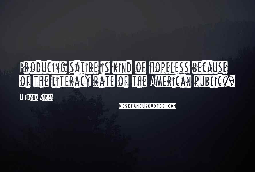 Frank Zappa Quotes: Producing satire is kind of hopeless because of the literacy rate of the American public.