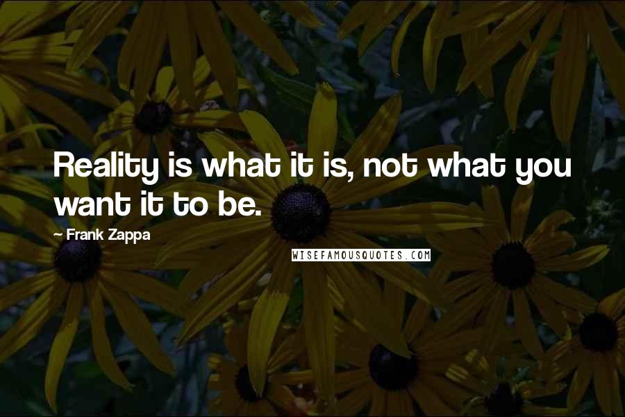 Frank Zappa Quotes: Reality is what it is, not what you want it to be.