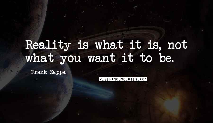 Frank Zappa Quotes: Reality is what it is, not what you want it to be.