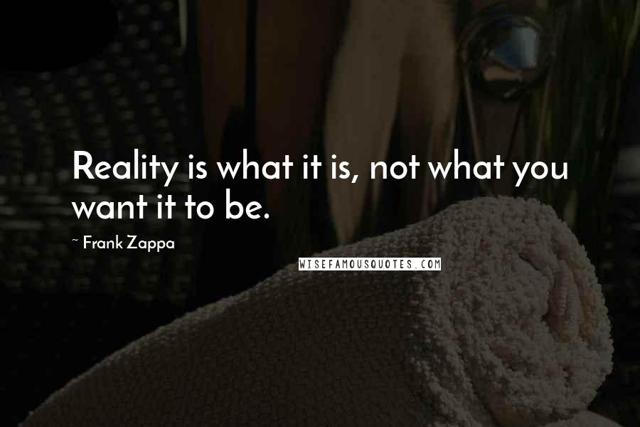 Frank Zappa Quotes: Reality is what it is, not what you want it to be.