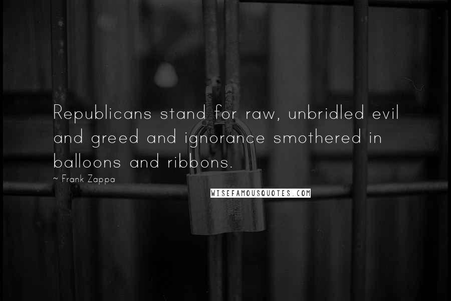 Frank Zappa Quotes: Republicans stand for raw, unbridled evil and greed and ignorance smothered in balloons and ribbons.