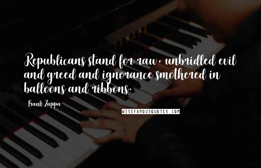 Frank Zappa Quotes: Republicans stand for raw, unbridled evil and greed and ignorance smothered in balloons and ribbons.
