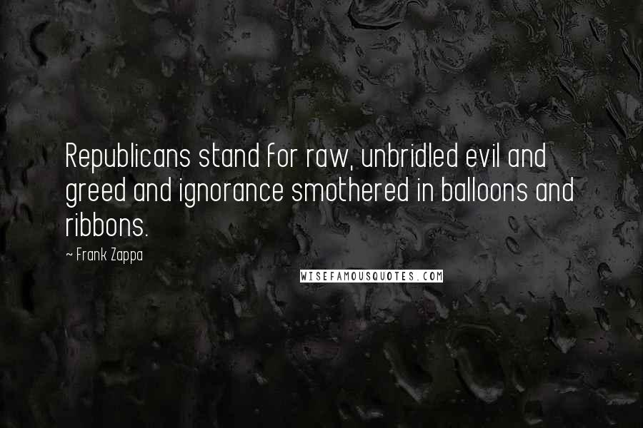 Frank Zappa Quotes: Republicans stand for raw, unbridled evil and greed and ignorance smothered in balloons and ribbons.