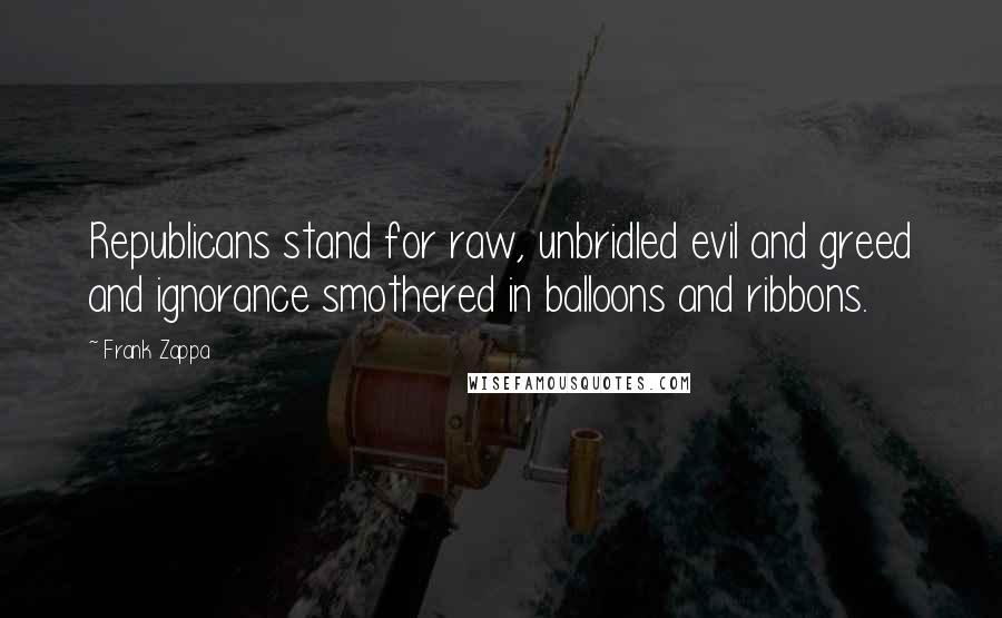 Frank Zappa Quotes: Republicans stand for raw, unbridled evil and greed and ignorance smothered in balloons and ribbons.