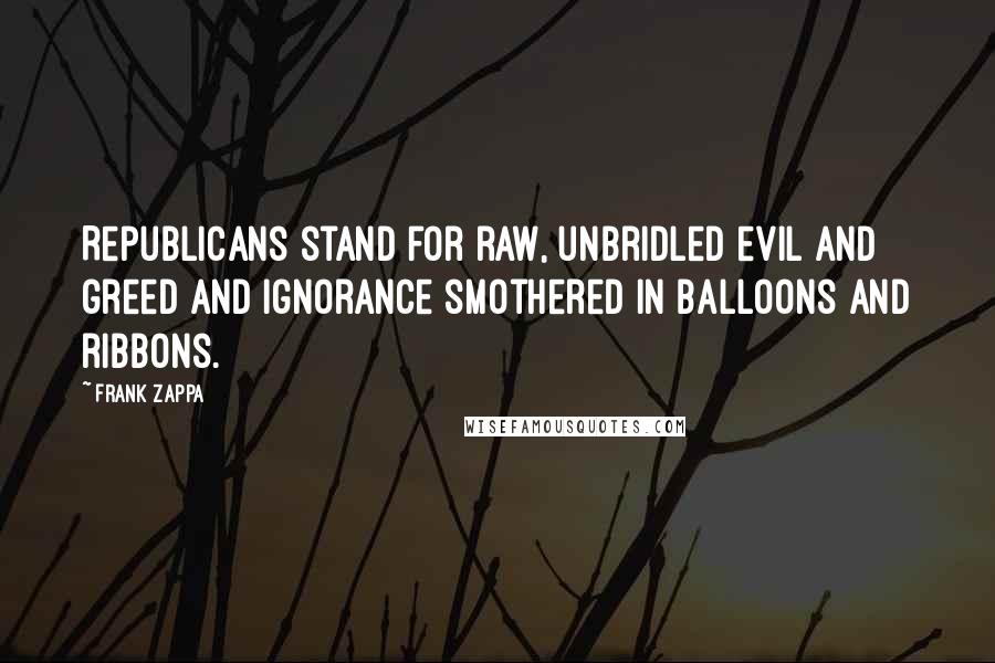 Frank Zappa Quotes: Republicans stand for raw, unbridled evil and greed and ignorance smothered in balloons and ribbons.