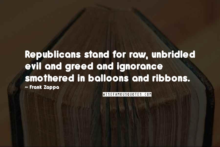 Frank Zappa Quotes: Republicans stand for raw, unbridled evil and greed and ignorance smothered in balloons and ribbons.