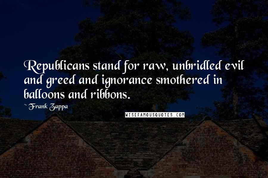 Frank Zappa Quotes: Republicans stand for raw, unbridled evil and greed and ignorance smothered in balloons and ribbons.