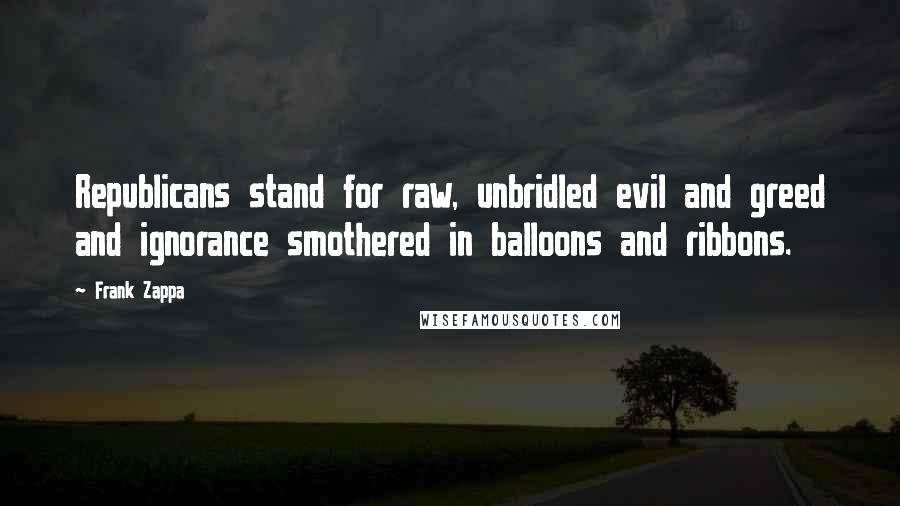 Frank Zappa Quotes: Republicans stand for raw, unbridled evil and greed and ignorance smothered in balloons and ribbons.
