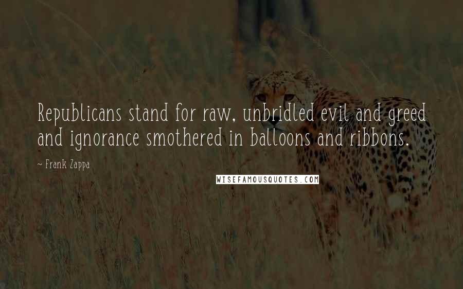 Frank Zappa Quotes: Republicans stand for raw, unbridled evil and greed and ignorance smothered in balloons and ribbons.