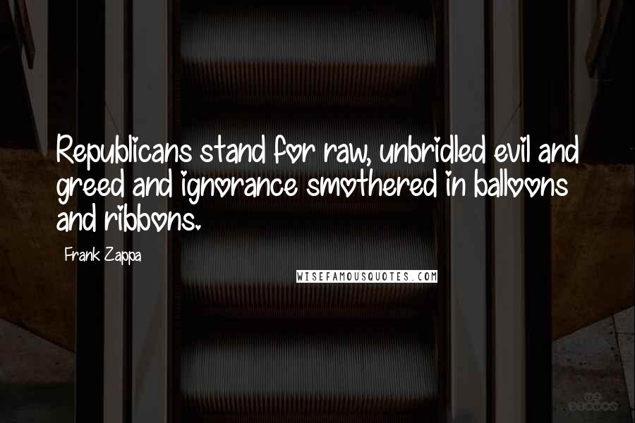 Frank Zappa Quotes: Republicans stand for raw, unbridled evil and greed and ignorance smothered in balloons and ribbons.