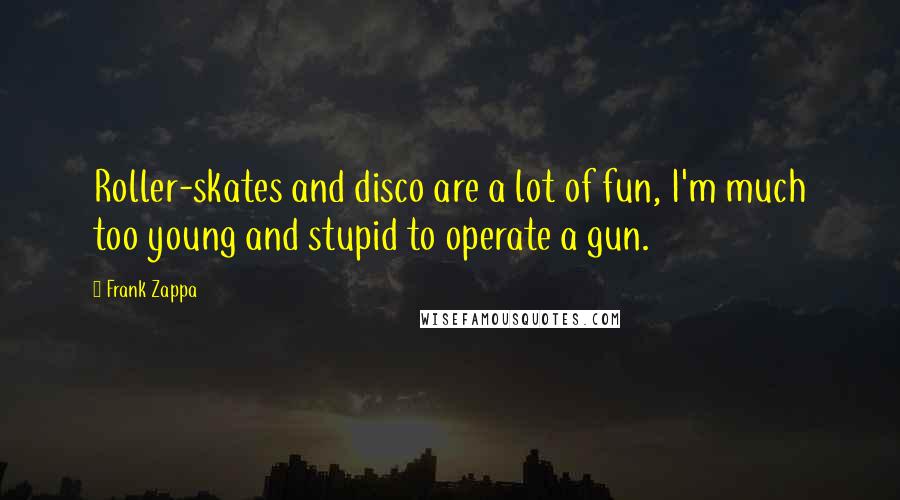 Frank Zappa Quotes: Roller-skates and disco are a lot of fun, I'm much too young and stupid to operate a gun.