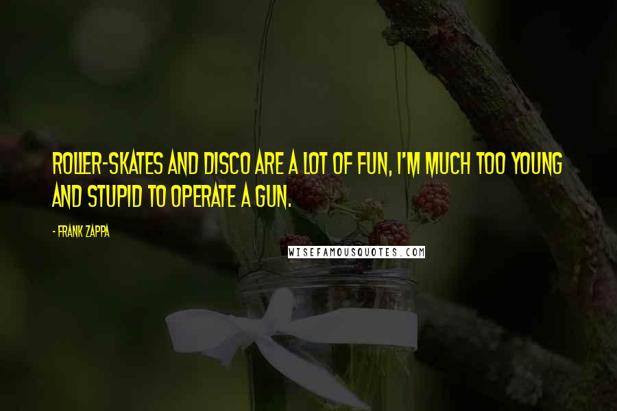 Frank Zappa Quotes: Roller-skates and disco are a lot of fun, I'm much too young and stupid to operate a gun.