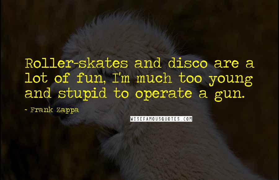 Frank Zappa Quotes: Roller-skates and disco are a lot of fun, I'm much too young and stupid to operate a gun.