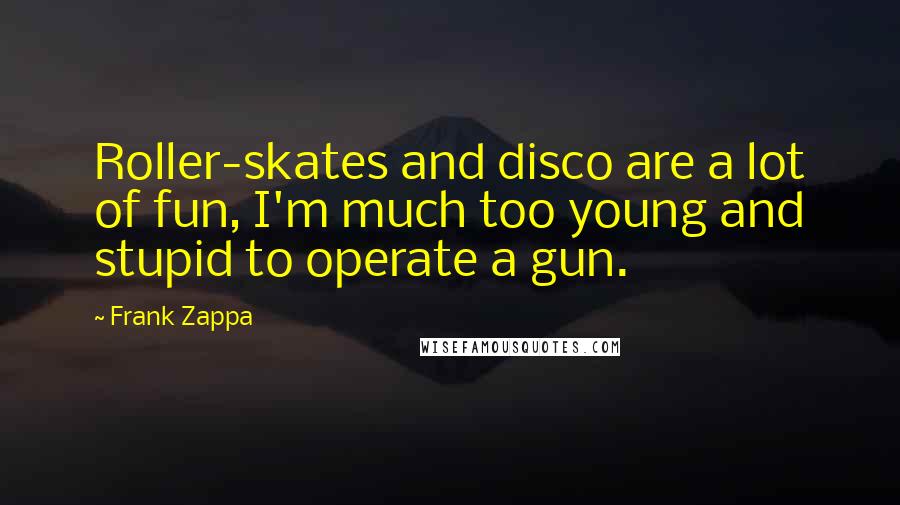 Frank Zappa Quotes: Roller-skates and disco are a lot of fun, I'm much too young and stupid to operate a gun.