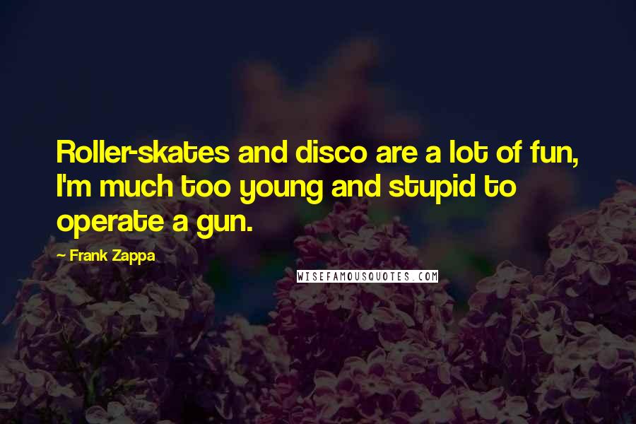 Frank Zappa Quotes: Roller-skates and disco are a lot of fun, I'm much too young and stupid to operate a gun.