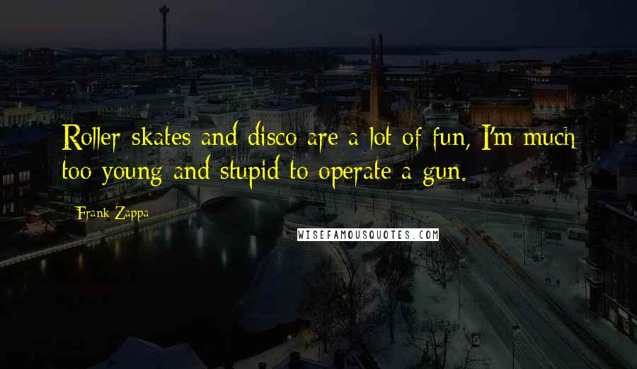 Frank Zappa Quotes: Roller-skates and disco are a lot of fun, I'm much too young and stupid to operate a gun.