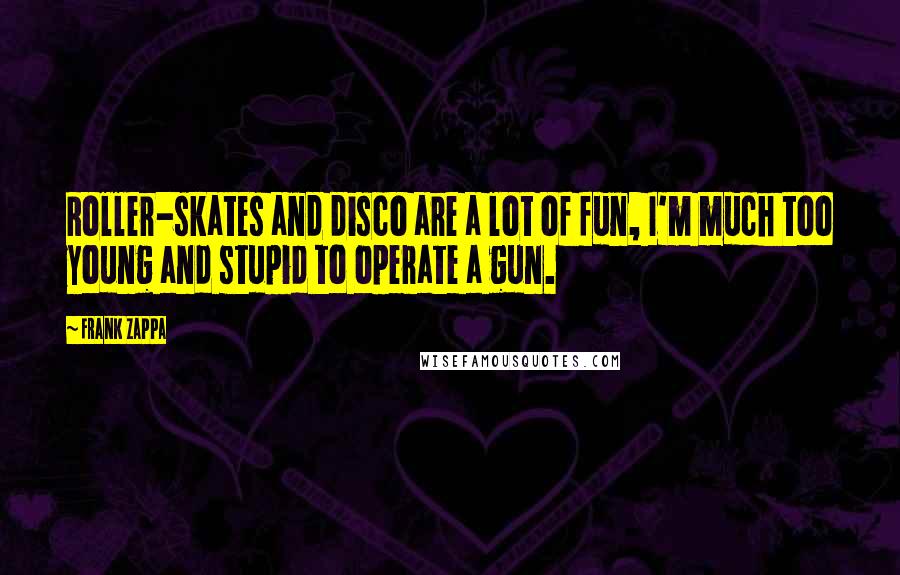 Frank Zappa Quotes: Roller-skates and disco are a lot of fun, I'm much too young and stupid to operate a gun.