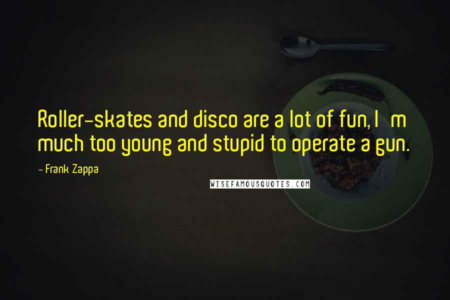 Frank Zappa Quotes: Roller-skates and disco are a lot of fun, I'm much too young and stupid to operate a gun.