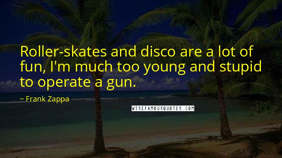 Frank Zappa Quotes: Roller-skates and disco are a lot of fun, I'm much too young and stupid to operate a gun.