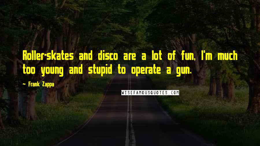 Frank Zappa Quotes: Roller-skates and disco are a lot of fun, I'm much too young and stupid to operate a gun.