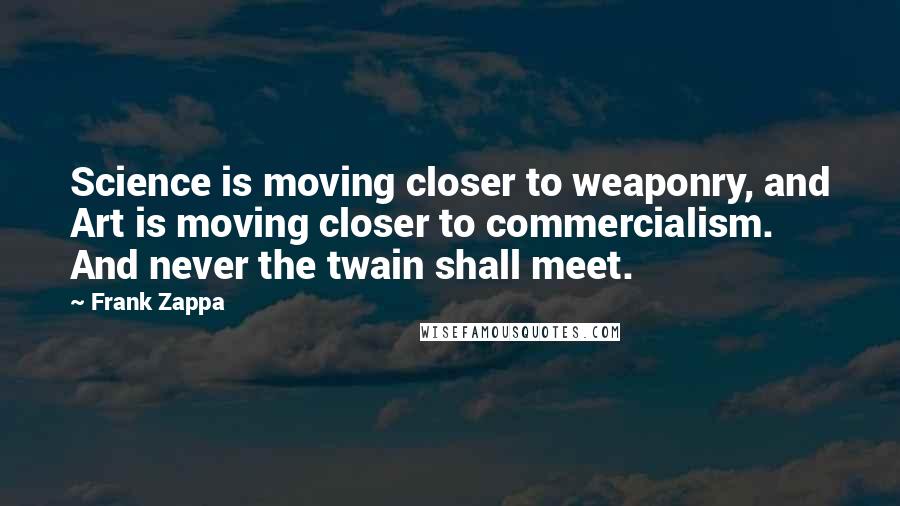 Frank Zappa Quotes: Science is moving closer to weaponry, and Art is moving closer to commercialism. And never the twain shall meet.