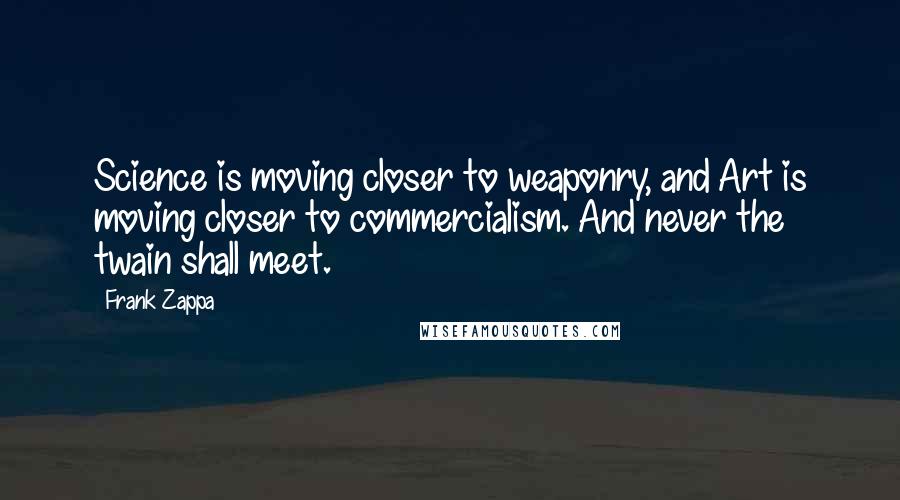 Frank Zappa Quotes: Science is moving closer to weaponry, and Art is moving closer to commercialism. And never the twain shall meet.