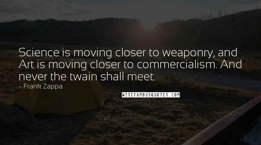 Frank Zappa Quotes: Science is moving closer to weaponry, and Art is moving closer to commercialism. And never the twain shall meet.