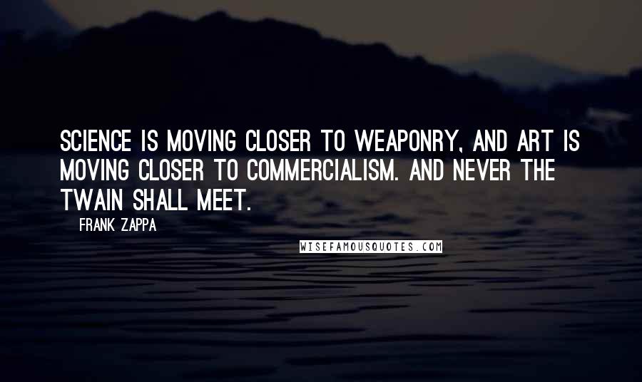 Frank Zappa Quotes: Science is moving closer to weaponry, and Art is moving closer to commercialism. And never the twain shall meet.