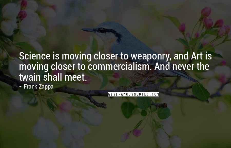 Frank Zappa Quotes: Science is moving closer to weaponry, and Art is moving closer to commercialism. And never the twain shall meet.