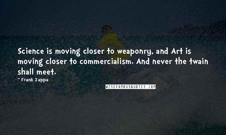 Frank Zappa Quotes: Science is moving closer to weaponry, and Art is moving closer to commercialism. And never the twain shall meet.