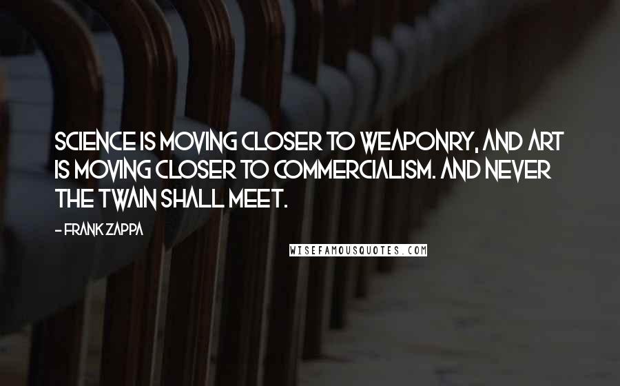 Frank Zappa Quotes: Science is moving closer to weaponry, and Art is moving closer to commercialism. And never the twain shall meet.