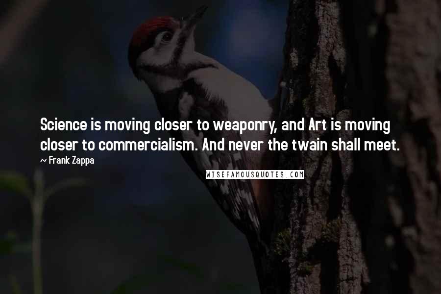 Frank Zappa Quotes: Science is moving closer to weaponry, and Art is moving closer to commercialism. And never the twain shall meet.