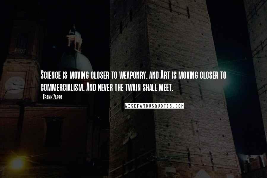 Frank Zappa Quotes: Science is moving closer to weaponry, and Art is moving closer to commercialism. And never the twain shall meet.