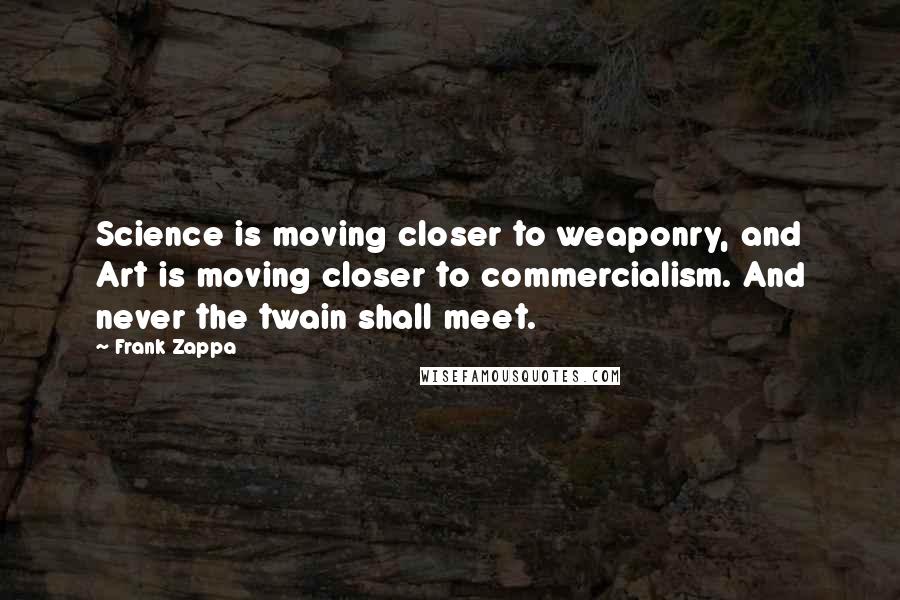 Frank Zappa Quotes: Science is moving closer to weaponry, and Art is moving closer to commercialism. And never the twain shall meet.