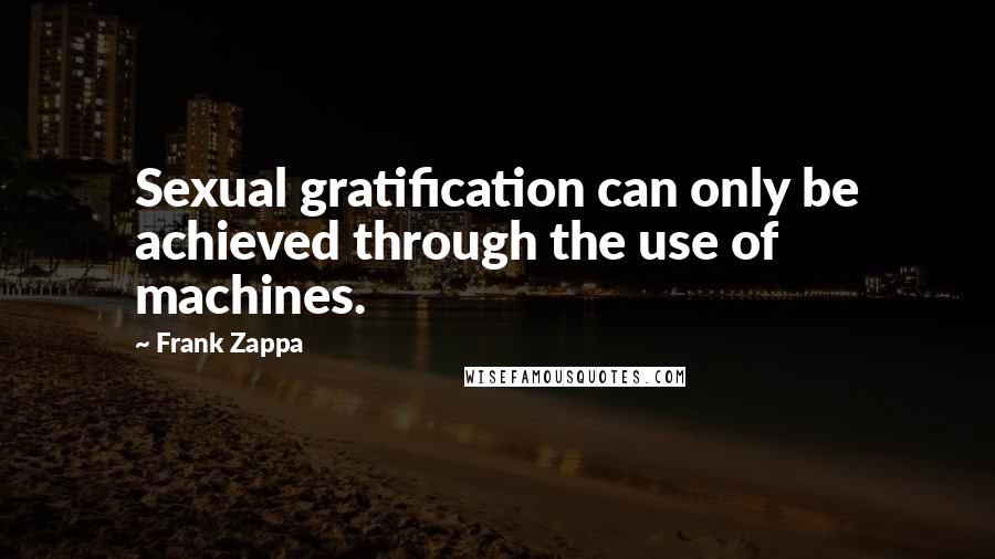 Frank Zappa Quotes: Sexual gratification can only be achieved through the use of machines.