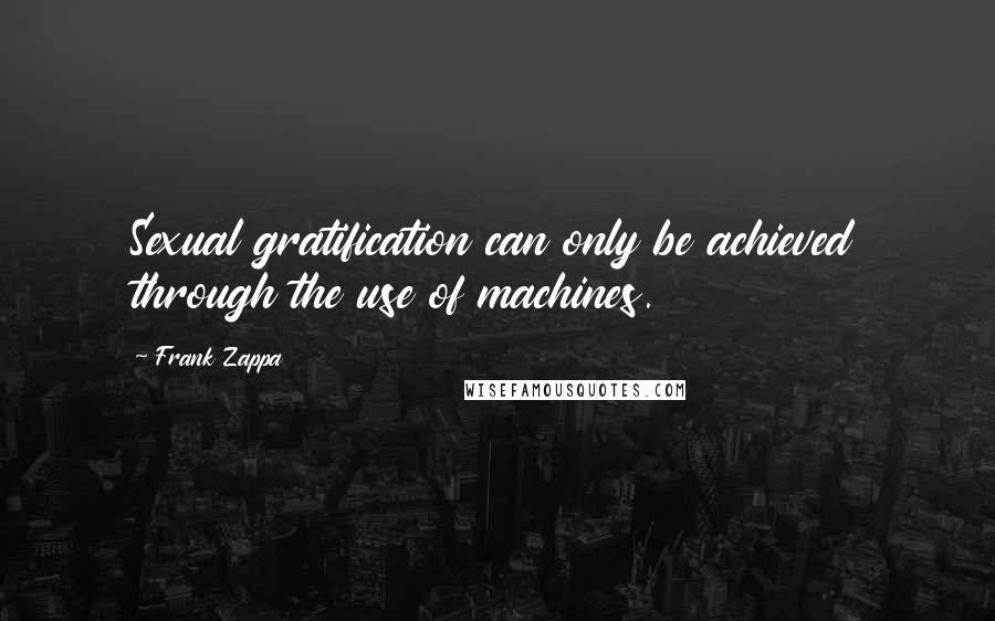 Frank Zappa Quotes: Sexual gratification can only be achieved through the use of machines.