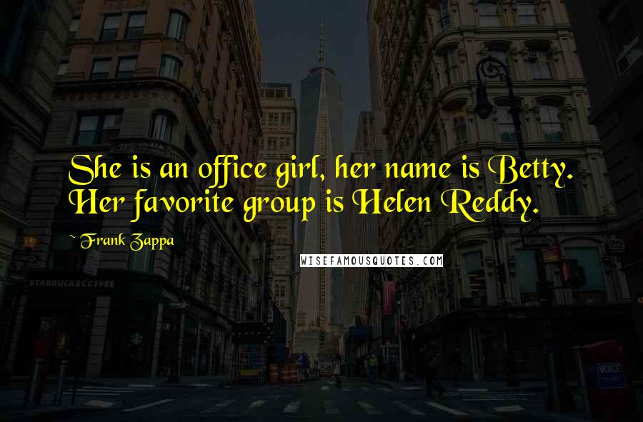 Frank Zappa Quotes: She is an office girl, her name is Betty. Her favorite group is Helen Reddy.