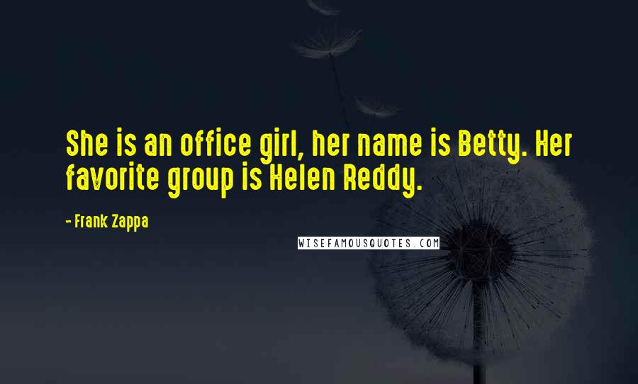 Frank Zappa Quotes: She is an office girl, her name is Betty. Her favorite group is Helen Reddy.