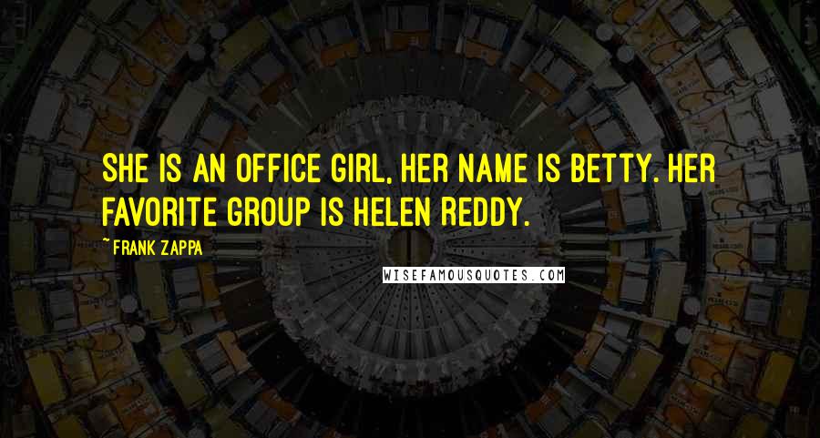 Frank Zappa Quotes: She is an office girl, her name is Betty. Her favorite group is Helen Reddy.