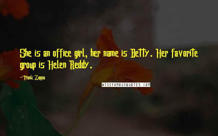 Frank Zappa Quotes: She is an office girl, her name is Betty. Her favorite group is Helen Reddy.