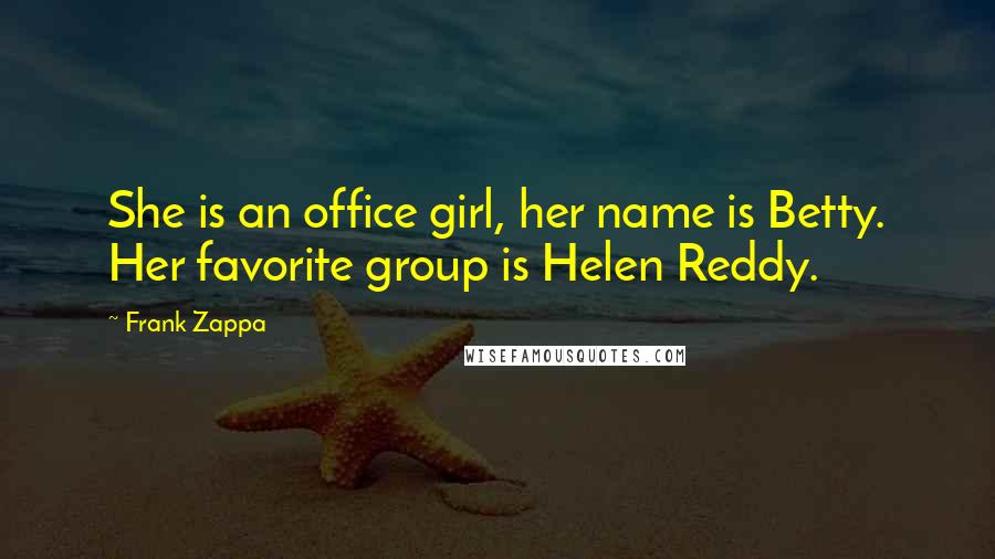 Frank Zappa Quotes: She is an office girl, her name is Betty. Her favorite group is Helen Reddy.