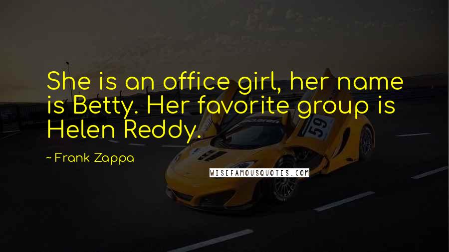 Frank Zappa Quotes: She is an office girl, her name is Betty. Her favorite group is Helen Reddy.