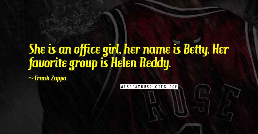 Frank Zappa Quotes: She is an office girl, her name is Betty. Her favorite group is Helen Reddy.