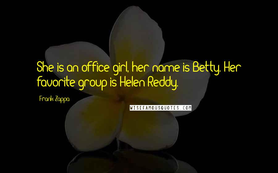 Frank Zappa Quotes: She is an office girl, her name is Betty. Her favorite group is Helen Reddy.