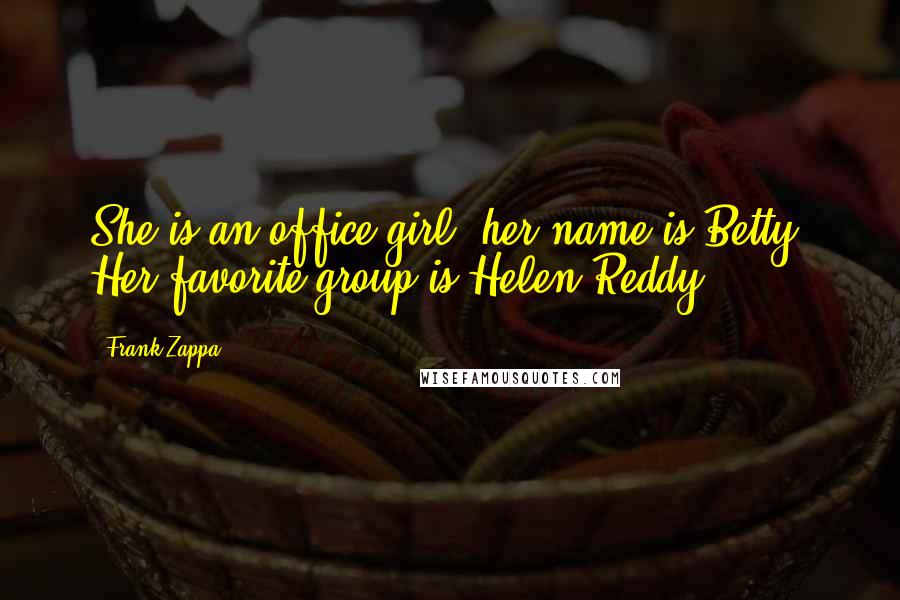 Frank Zappa Quotes: She is an office girl, her name is Betty. Her favorite group is Helen Reddy.