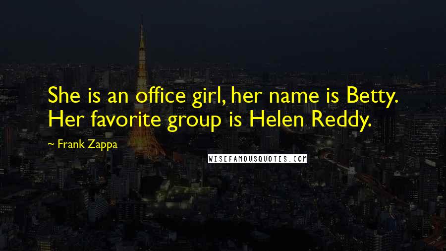 Frank Zappa Quotes: She is an office girl, her name is Betty. Her favorite group is Helen Reddy.