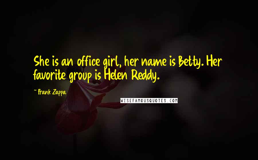 Frank Zappa Quotes: She is an office girl, her name is Betty. Her favorite group is Helen Reddy.