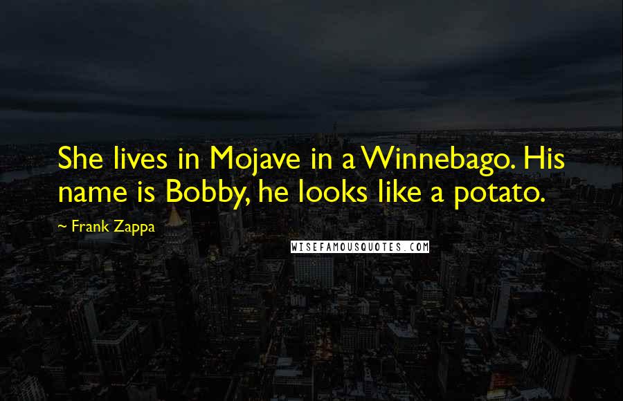 Frank Zappa Quotes: She lives in Mojave in a Winnebago. His name is Bobby, he looks like a potato.