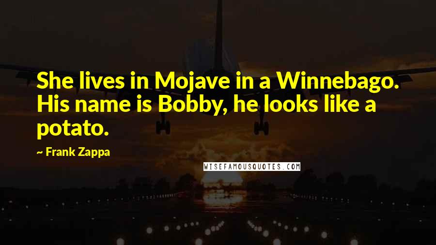 Frank Zappa Quotes: She lives in Mojave in a Winnebago. His name is Bobby, he looks like a potato.