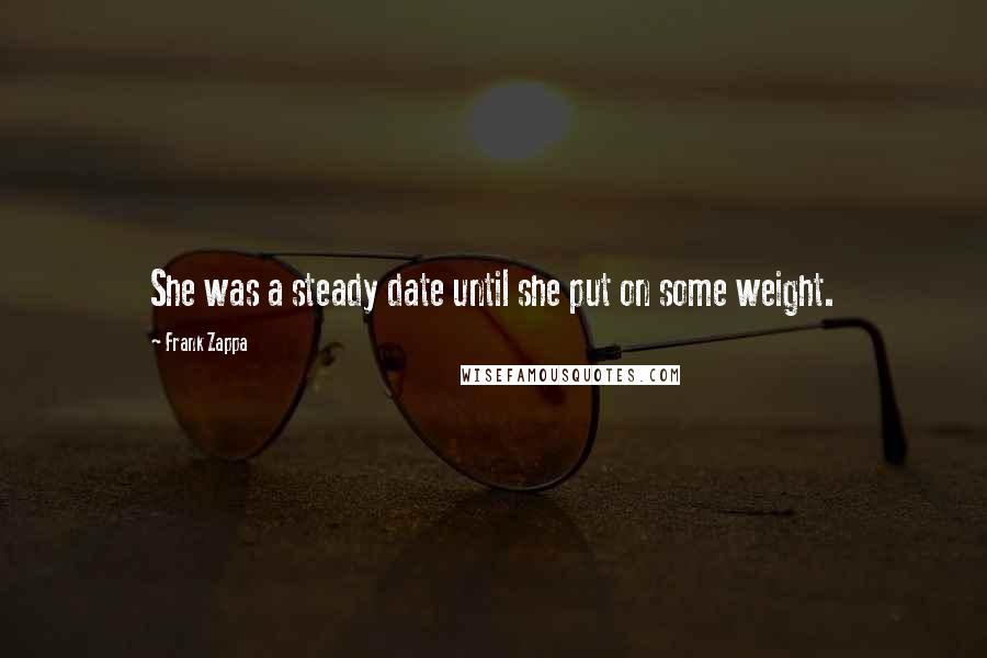 Frank Zappa Quotes: She was a steady date until she put on some weight.